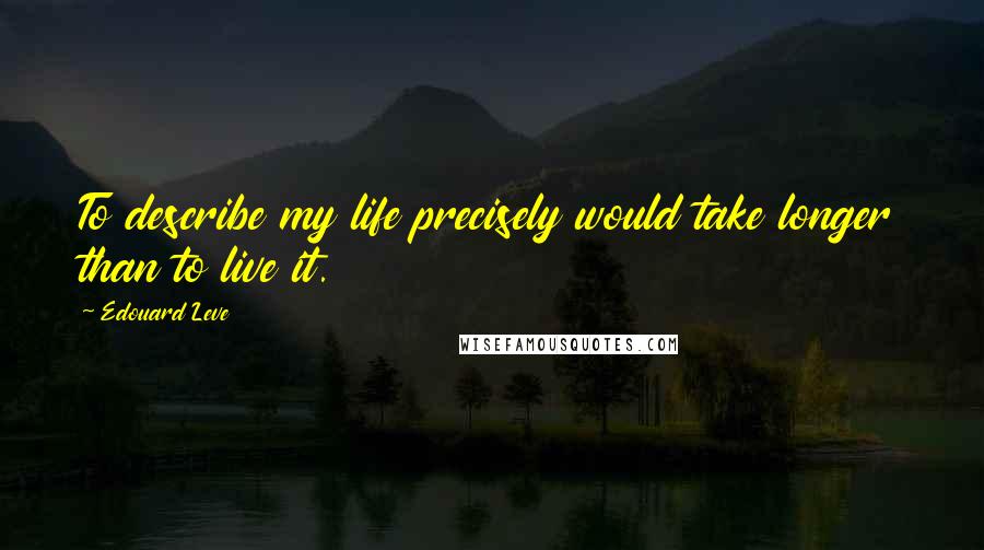 Edouard Leve Quotes: To describe my life precisely would take longer than to live it.