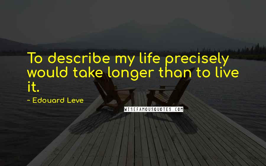 Edouard Leve Quotes: To describe my life precisely would take longer than to live it.