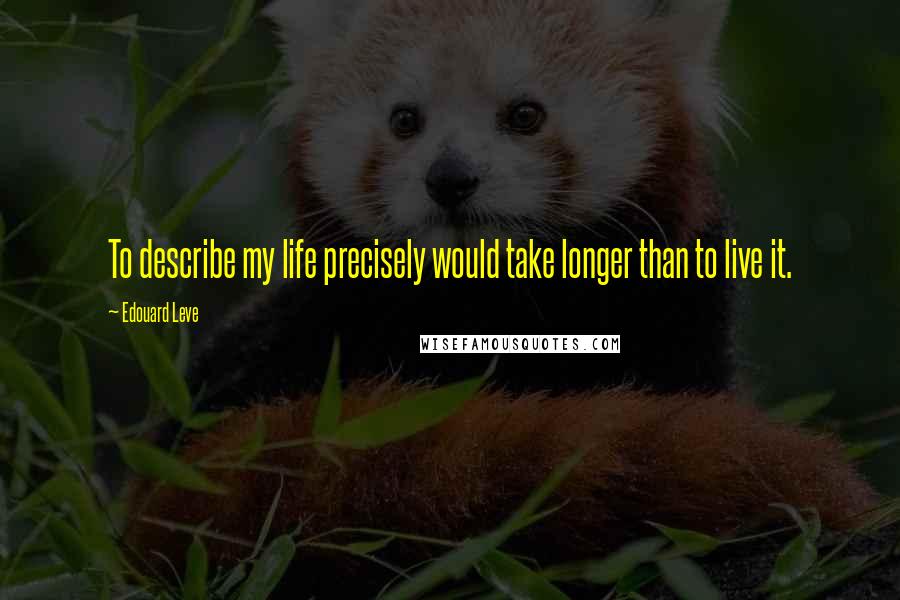 Edouard Leve Quotes: To describe my life precisely would take longer than to live it.