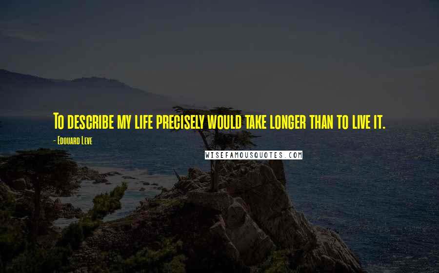 Edouard Leve Quotes: To describe my life precisely would take longer than to live it.