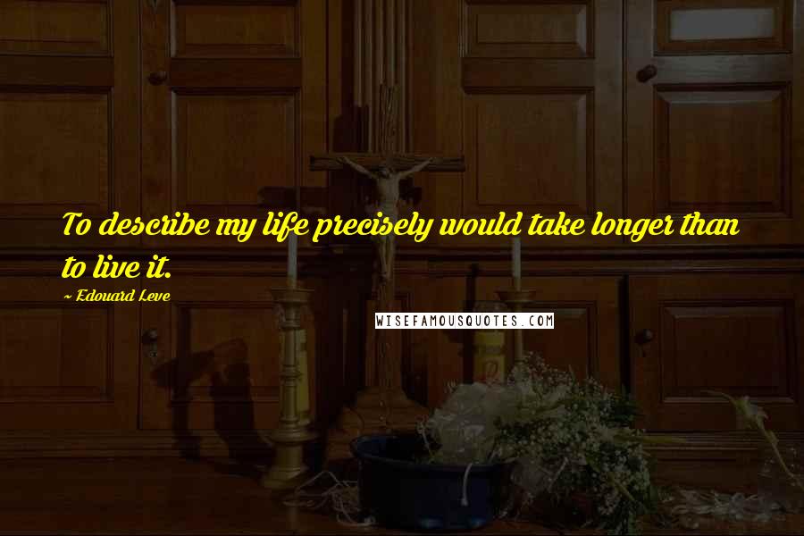 Edouard Leve Quotes: To describe my life precisely would take longer than to live it.