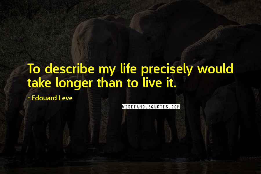 Edouard Leve Quotes: To describe my life precisely would take longer than to live it.