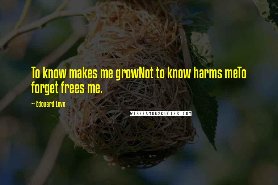 Edouard Leve Quotes: To know makes me growNot to know harms meTo forget frees me.