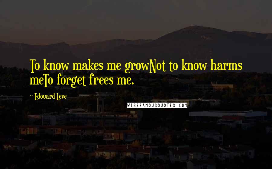 Edouard Leve Quotes: To know makes me growNot to know harms meTo forget frees me.