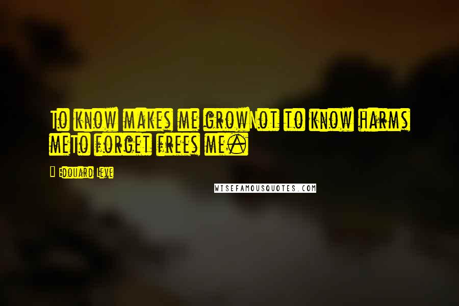 Edouard Leve Quotes: To know makes me growNot to know harms meTo forget frees me.