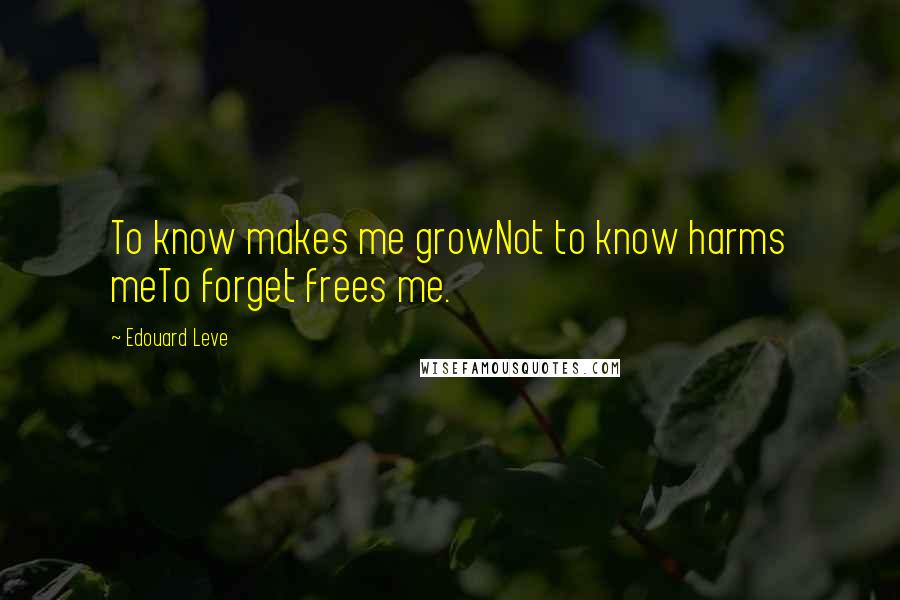 Edouard Leve Quotes: To know makes me growNot to know harms meTo forget frees me.