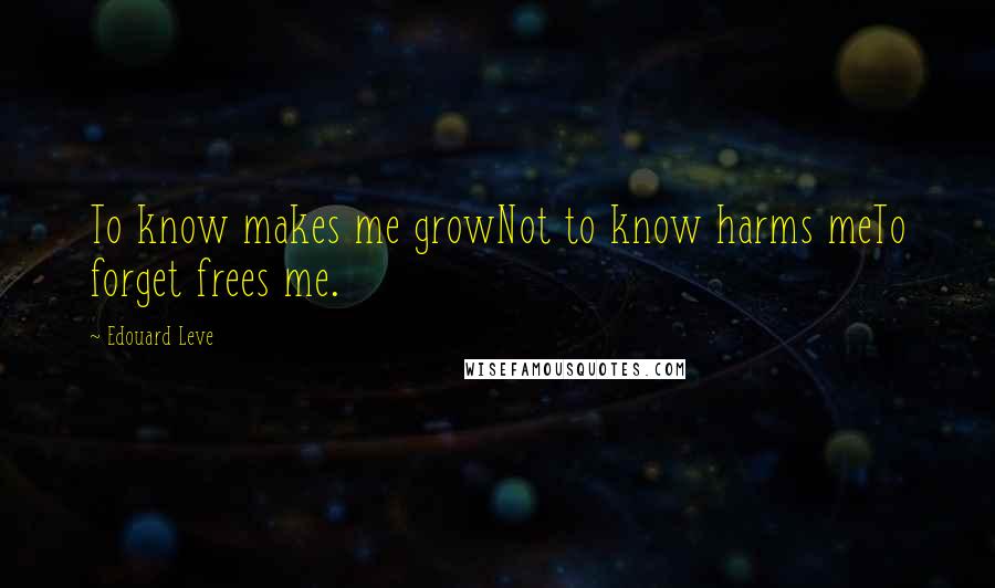 Edouard Leve Quotes: To know makes me growNot to know harms meTo forget frees me.
