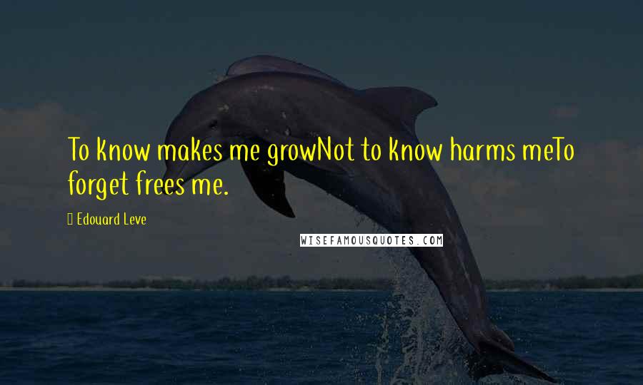 Edouard Leve Quotes: To know makes me growNot to know harms meTo forget frees me.