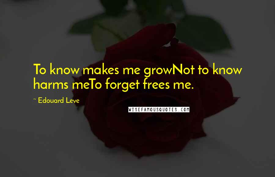 Edouard Leve Quotes: To know makes me growNot to know harms meTo forget frees me.