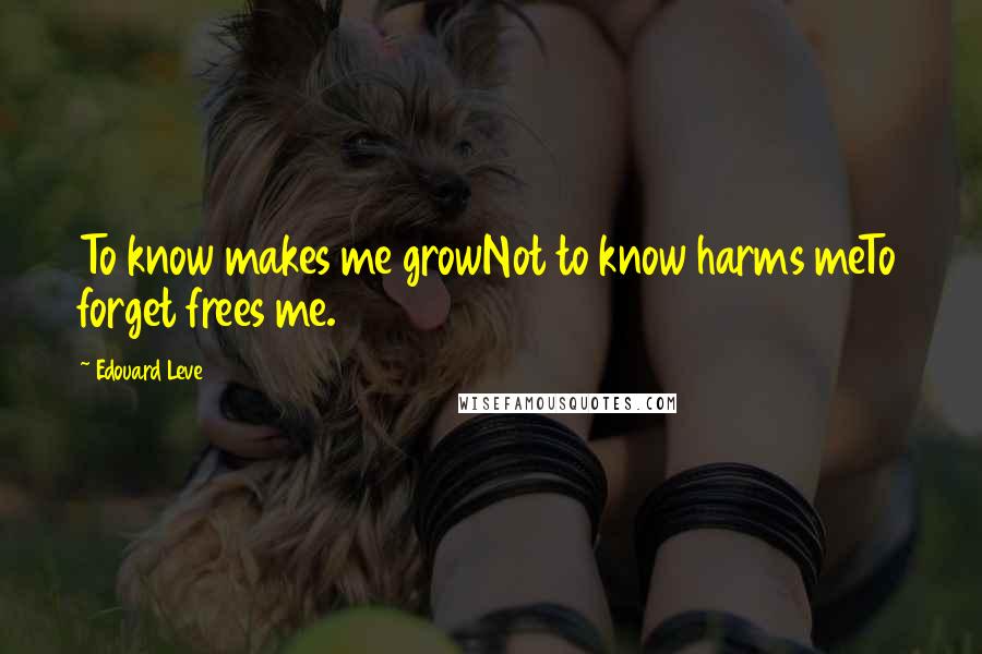 Edouard Leve Quotes: To know makes me growNot to know harms meTo forget frees me.