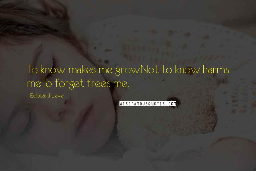 Edouard Leve Quotes: To know makes me growNot to know harms meTo forget frees me.