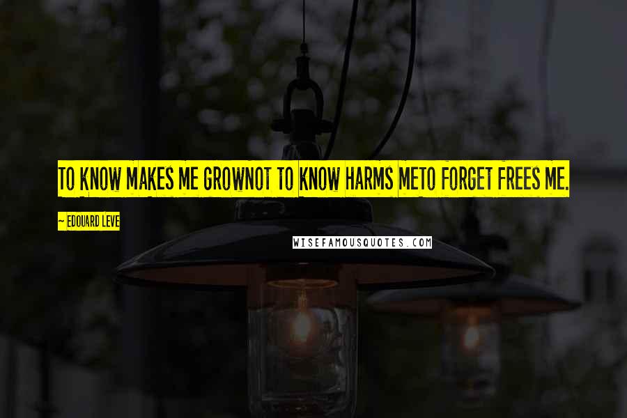 Edouard Leve Quotes: To know makes me growNot to know harms meTo forget frees me.