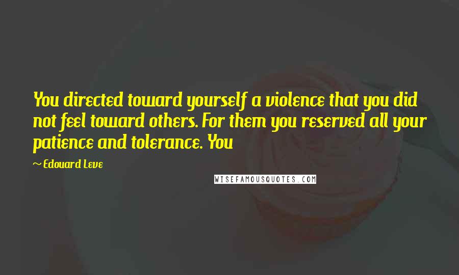Edouard Leve Quotes: You directed toward yourself a violence that you did not feel toward others. For them you reserved all your patience and tolerance. You