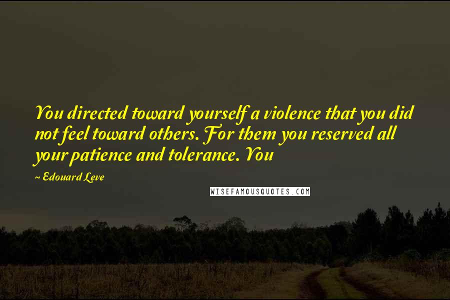 Edouard Leve Quotes: You directed toward yourself a violence that you did not feel toward others. For them you reserved all your patience and tolerance. You