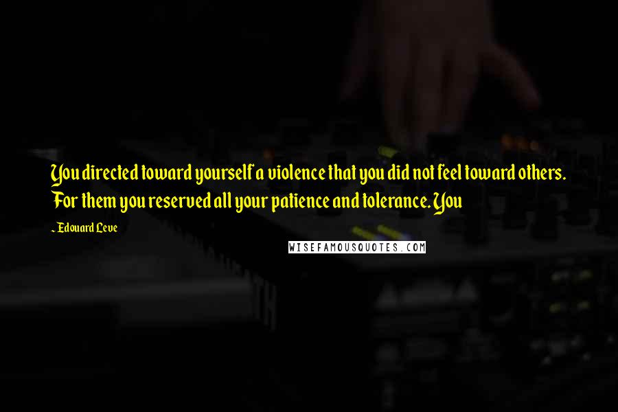 Edouard Leve Quotes: You directed toward yourself a violence that you did not feel toward others. For them you reserved all your patience and tolerance. You