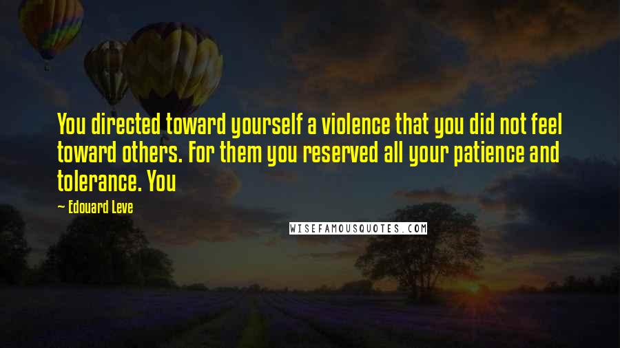Edouard Leve Quotes: You directed toward yourself a violence that you did not feel toward others. For them you reserved all your patience and tolerance. You