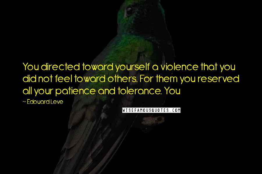 Edouard Leve Quotes: You directed toward yourself a violence that you did not feel toward others. For them you reserved all your patience and tolerance. You