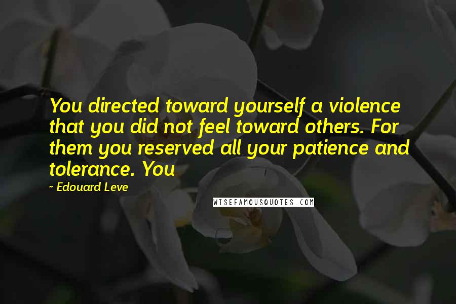 Edouard Leve Quotes: You directed toward yourself a violence that you did not feel toward others. For them you reserved all your patience and tolerance. You