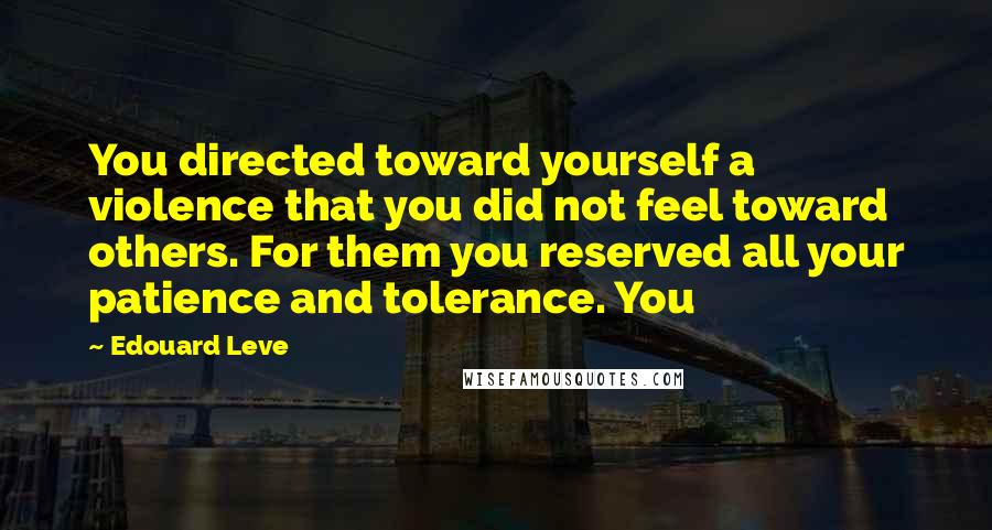 Edouard Leve Quotes: You directed toward yourself a violence that you did not feel toward others. For them you reserved all your patience and tolerance. You