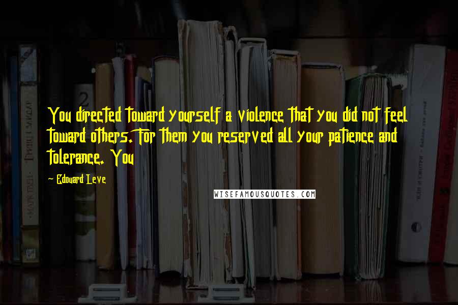 Edouard Leve Quotes: You directed toward yourself a violence that you did not feel toward others. For them you reserved all your patience and tolerance. You