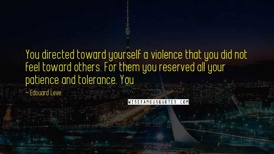 Edouard Leve Quotes: You directed toward yourself a violence that you did not feel toward others. For them you reserved all your patience and tolerance. You