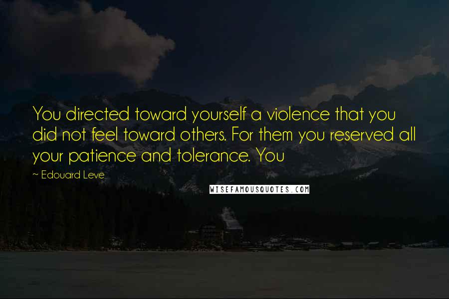 Edouard Leve Quotes: You directed toward yourself a violence that you did not feel toward others. For them you reserved all your patience and tolerance. You