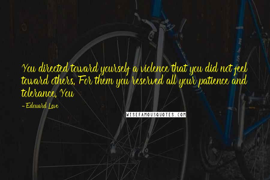 Edouard Leve Quotes: You directed toward yourself a violence that you did not feel toward others. For them you reserved all your patience and tolerance. You
