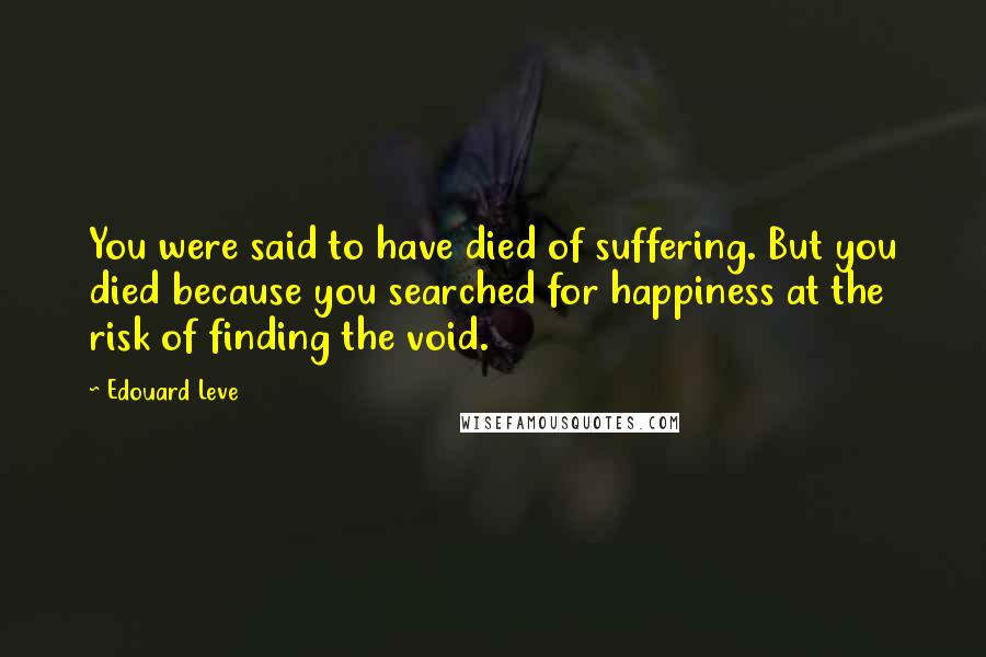 Edouard Leve Quotes: You were said to have died of suffering. But you died because you searched for happiness at the risk of finding the void.