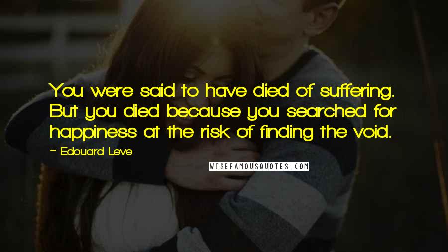 Edouard Leve Quotes: You were said to have died of suffering. But you died because you searched for happiness at the risk of finding the void.
