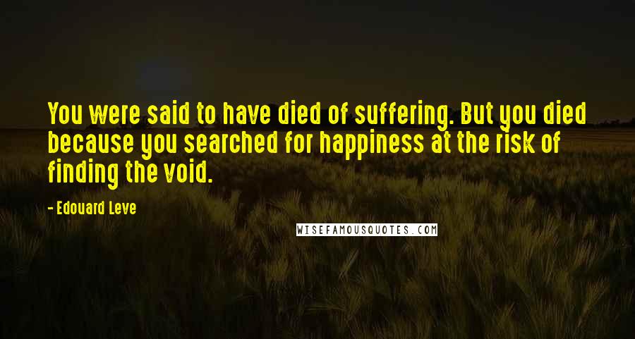 Edouard Leve Quotes: You were said to have died of suffering. But you died because you searched for happiness at the risk of finding the void.