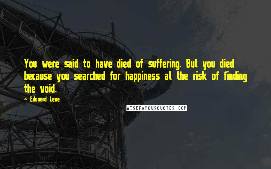 Edouard Leve Quotes: You were said to have died of suffering. But you died because you searched for happiness at the risk of finding the void.