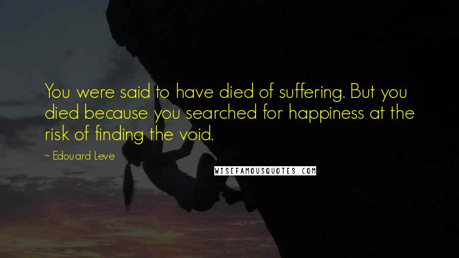 Edouard Leve Quotes: You were said to have died of suffering. But you died because you searched for happiness at the risk of finding the void.