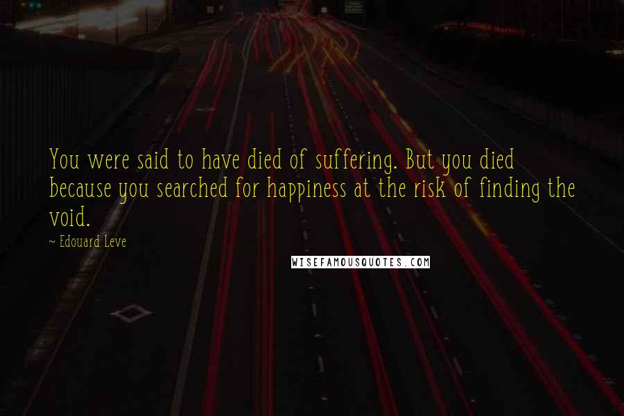 Edouard Leve Quotes: You were said to have died of suffering. But you died because you searched for happiness at the risk of finding the void.