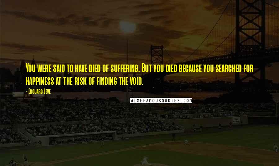 Edouard Leve Quotes: You were said to have died of suffering. But you died because you searched for happiness at the risk of finding the void.