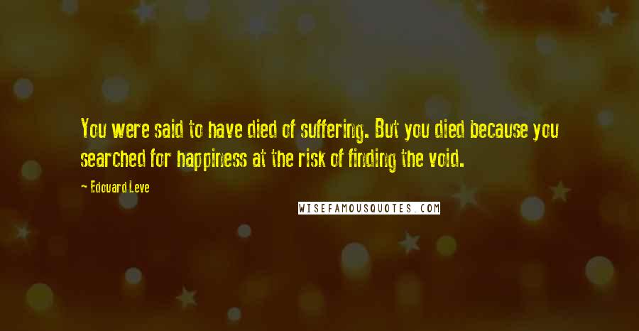 Edouard Leve Quotes: You were said to have died of suffering. But you died because you searched for happiness at the risk of finding the void.