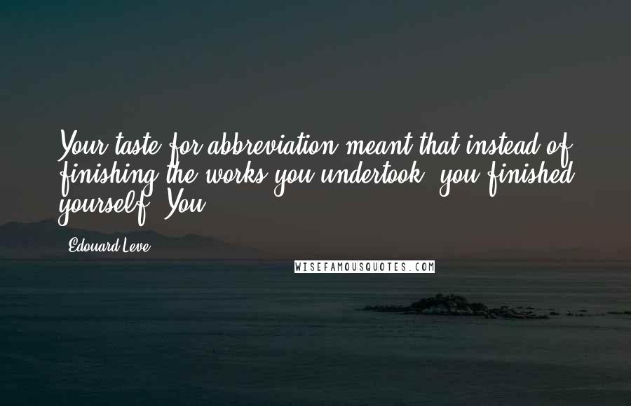 Edouard Leve Quotes: Your taste for abbreviation meant that instead of finishing the works you undertook, you finished yourself. You