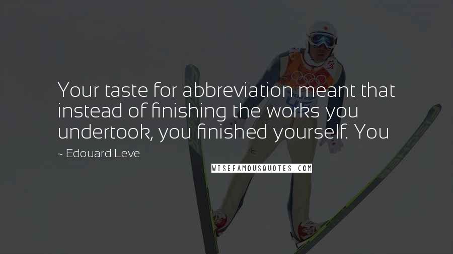 Edouard Leve Quotes: Your taste for abbreviation meant that instead of finishing the works you undertook, you finished yourself. You