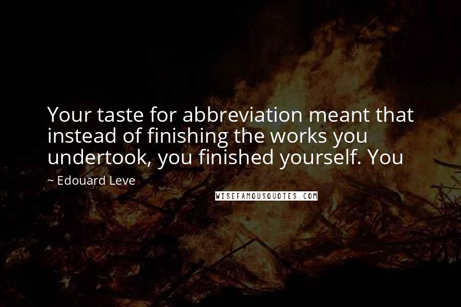 Edouard Leve Quotes: Your taste for abbreviation meant that instead of finishing the works you undertook, you finished yourself. You