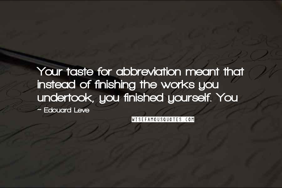 Edouard Leve Quotes: Your taste for abbreviation meant that instead of finishing the works you undertook, you finished yourself. You