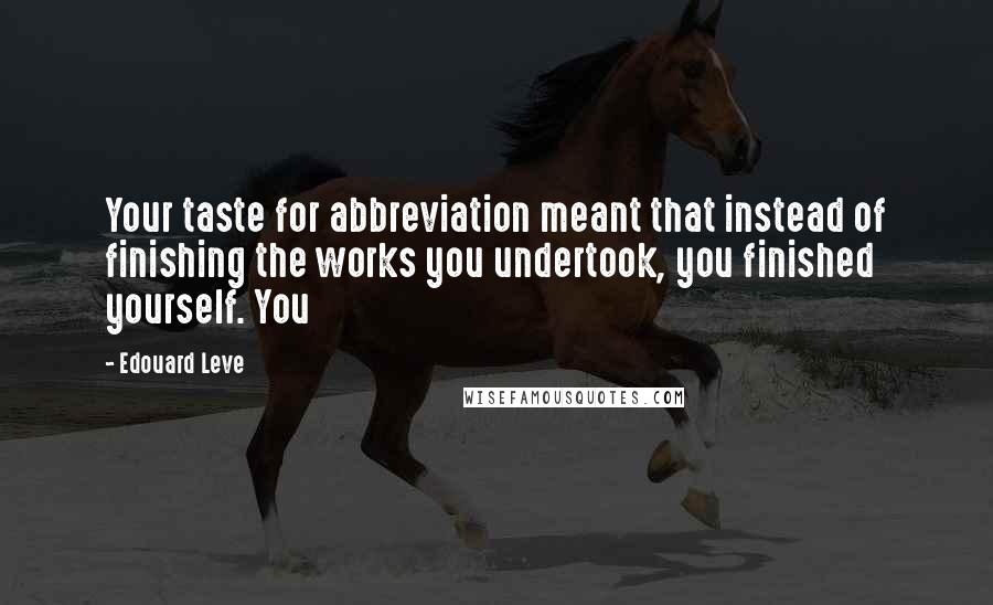 Edouard Leve Quotes: Your taste for abbreviation meant that instead of finishing the works you undertook, you finished yourself. You