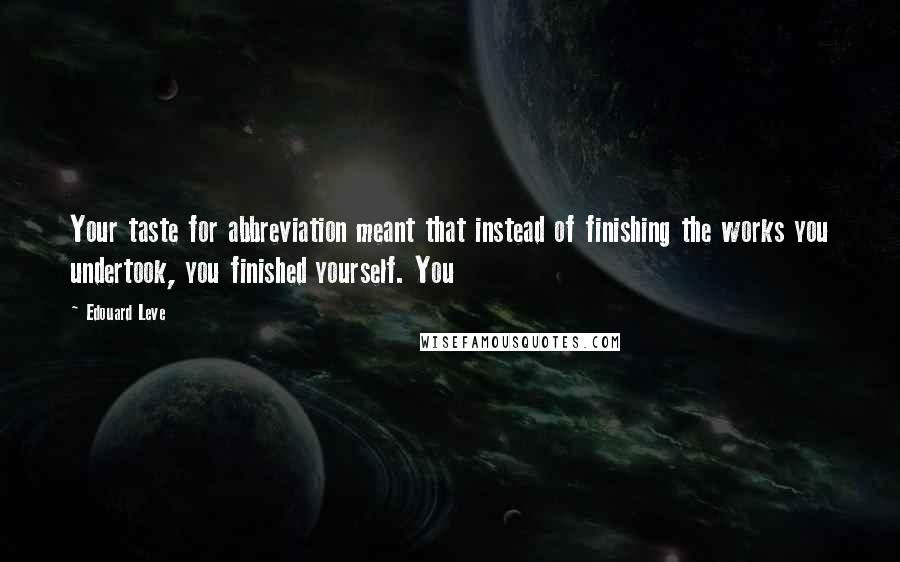 Edouard Leve Quotes: Your taste for abbreviation meant that instead of finishing the works you undertook, you finished yourself. You