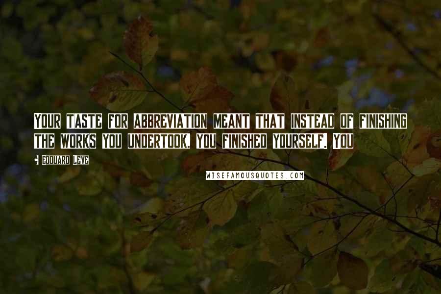 Edouard Leve Quotes: Your taste for abbreviation meant that instead of finishing the works you undertook, you finished yourself. You