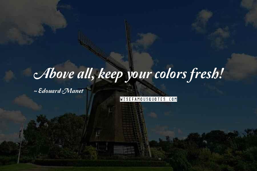 Edouard Manet Quotes: Above all, keep your colors fresh!