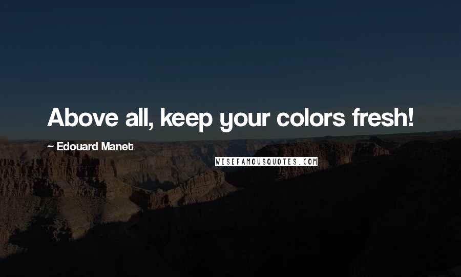 Edouard Manet Quotes: Above all, keep your colors fresh!