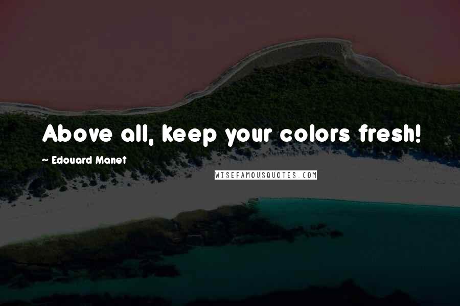 Edouard Manet Quotes: Above all, keep your colors fresh!