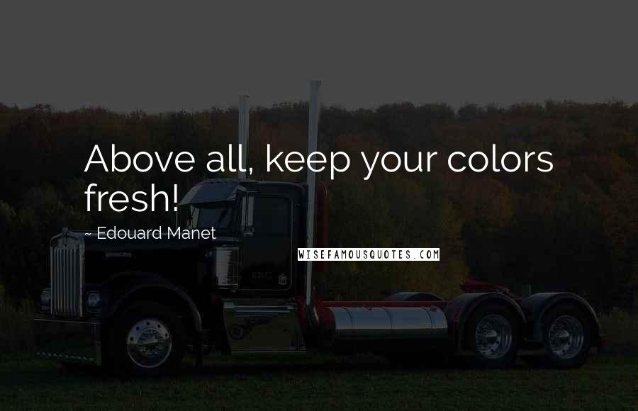 Edouard Manet Quotes: Above all, keep your colors fresh!