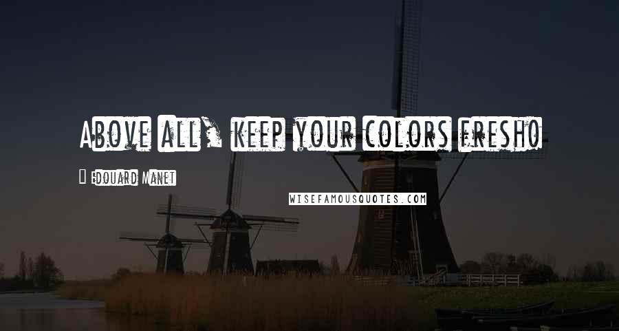 Edouard Manet Quotes: Above all, keep your colors fresh!