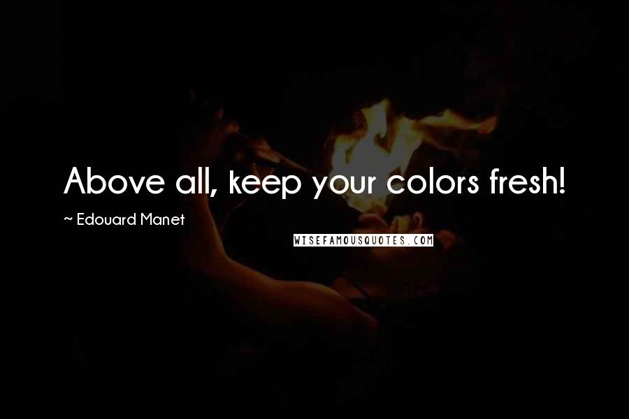 Edouard Manet Quotes: Above all, keep your colors fresh!
