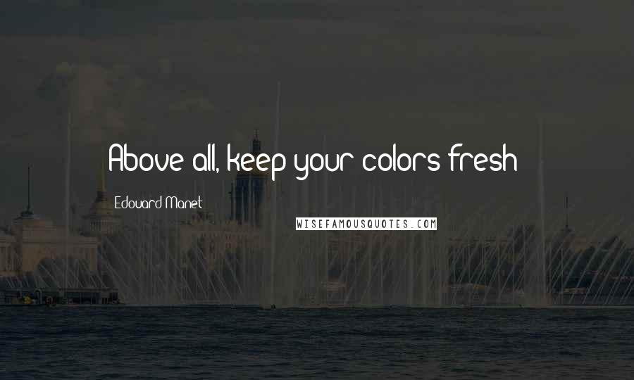 Edouard Manet Quotes: Above all, keep your colors fresh!