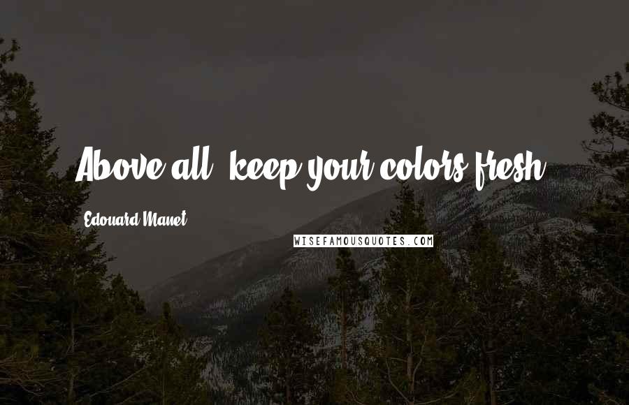 Edouard Manet Quotes: Above all, keep your colors fresh!